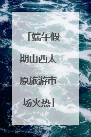 端午假期山西太原旅游市场火热